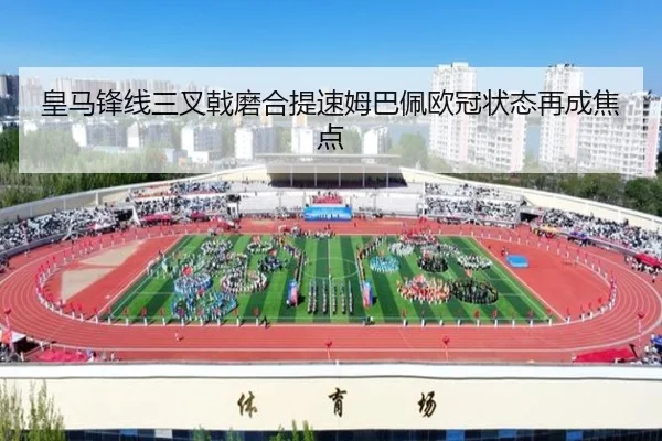 皇马锋线三叉戟磨合提速姆巴佩欧冠状态再成焦点