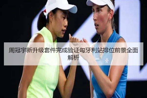 周冠宇新升级套件完成验证匈牙利站排位前景全面解析