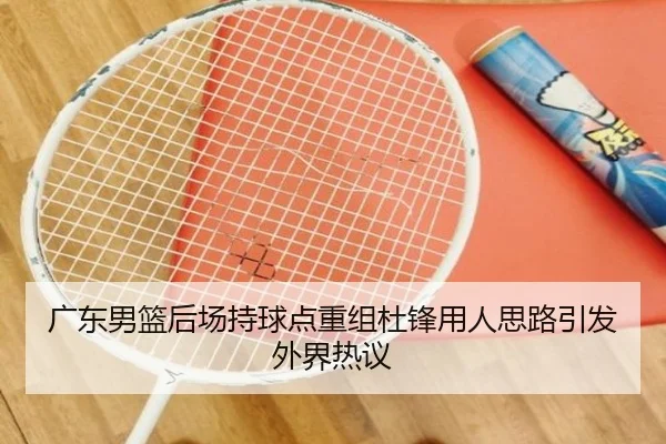 广东男篮后场持球点重组杜锋用人思路引发外界热议